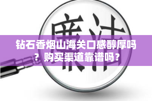 钻石香烟山海关口感醇厚吗？购买渠道靠谱吗？