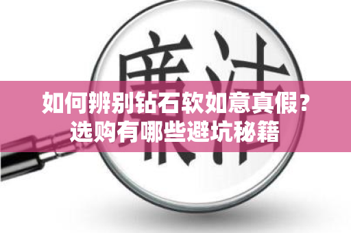 如何辨别钻石软如意真假？选购有哪些避坑秘籍